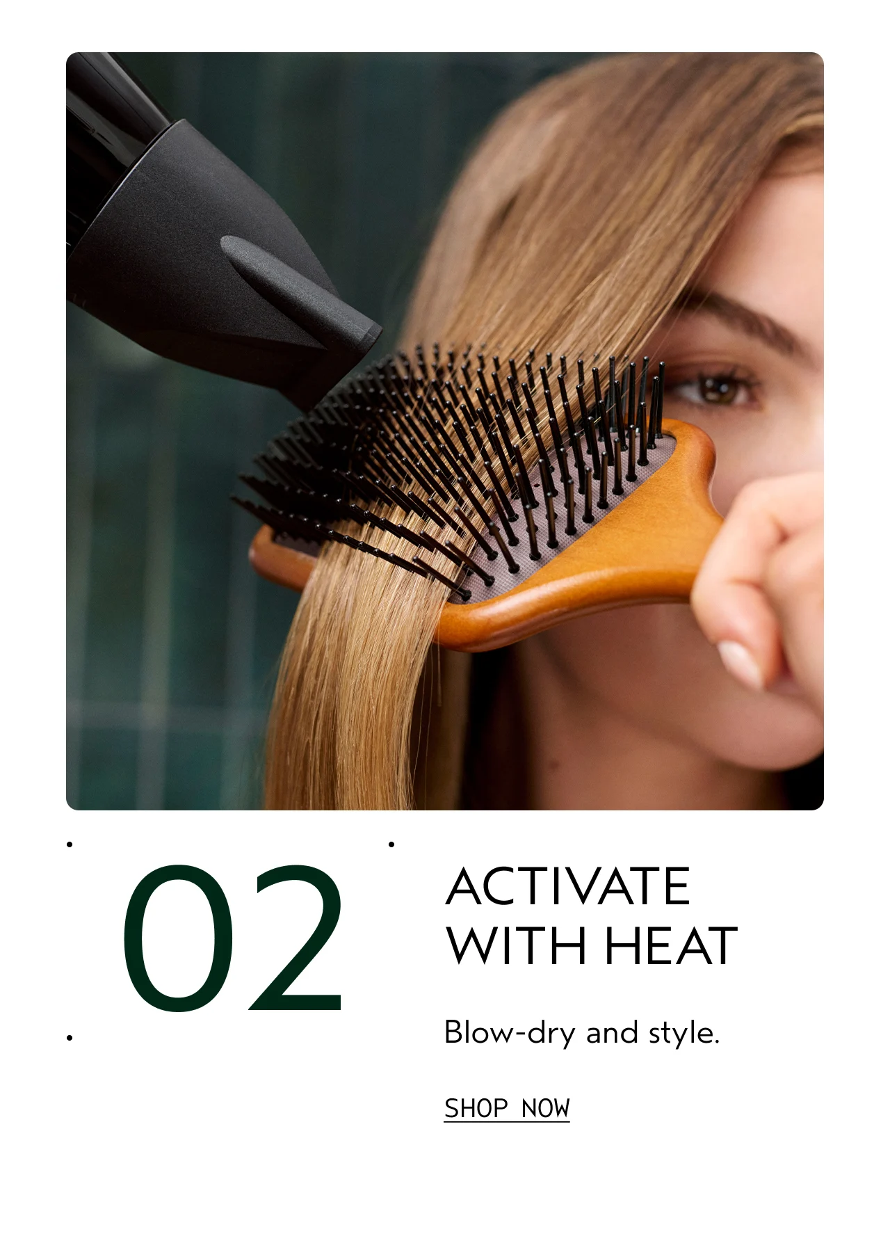 02 ACTIVATE WITH HEAT Blow-dry and style.