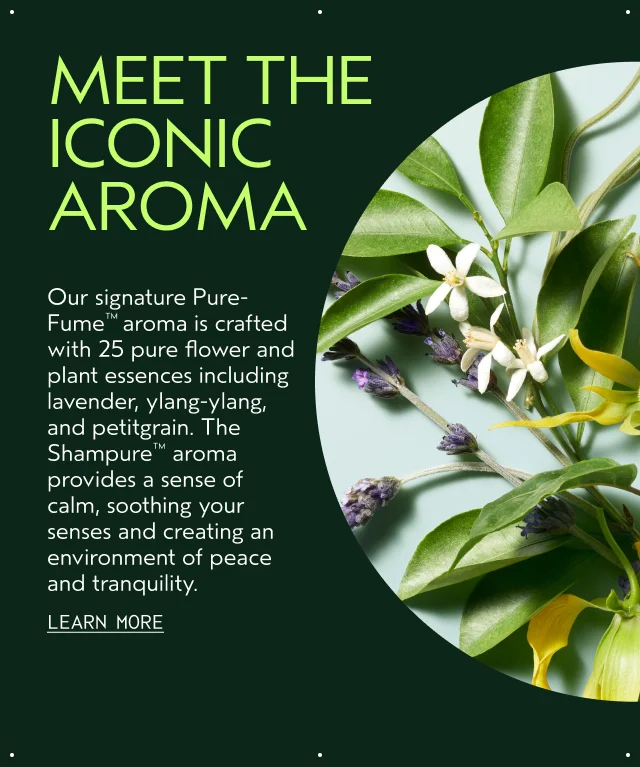 MEET THE ICONIC AROMA Our signature Pure-Fume aroma is crafted with 25 pure flower and plant essences including lavender, ylang-ylang, and petitgrain. The Shampure aroma provides a sense of calm, soothing your senses and creating an environment of peace and tranquility.