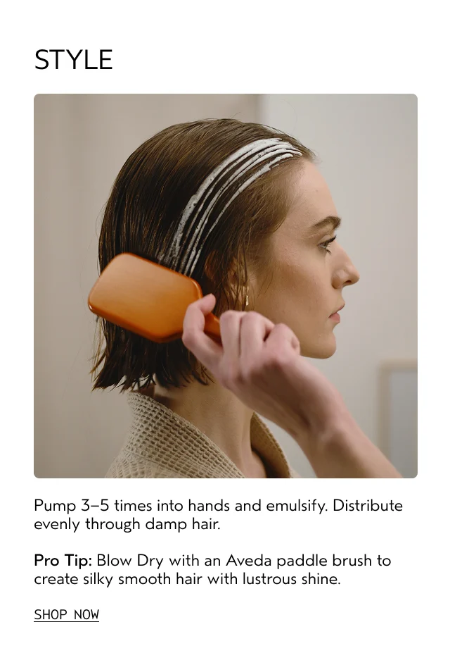 STYLE Pump 3-5 times into hands and emulsify. Distribute evenly through damp hair. Pro Tip: Blow Dry with an Aveda paddle brush to create silky smooth hair with lustrous shine.
