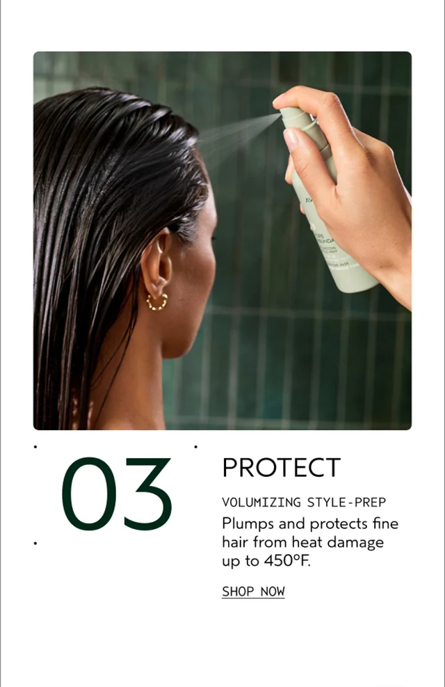 03 PROTECT VOLUMIZING STYLE-PREP Plumps and protects fine hair from heat damage up to 450°F. SHOP NOW