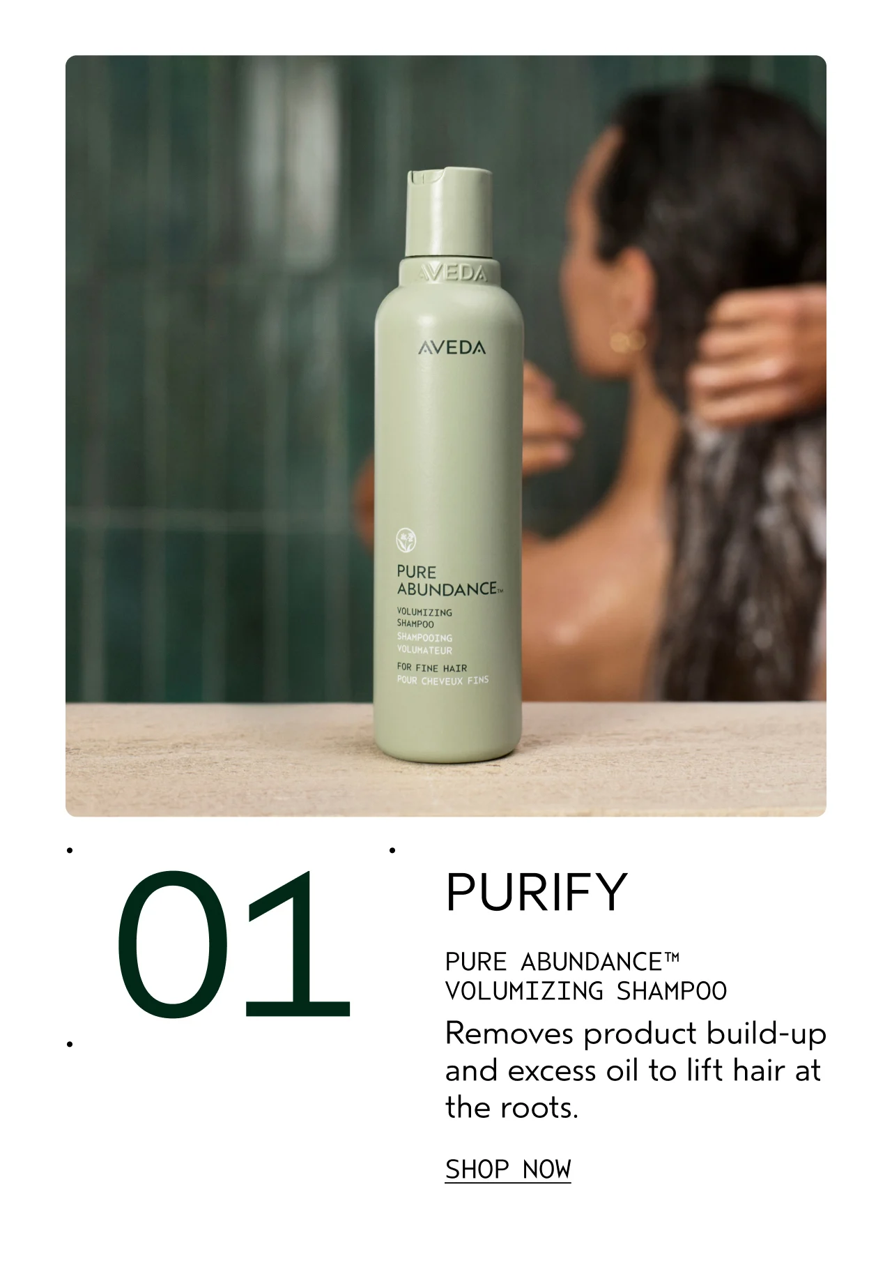 01 PURIFY PURE ABUNDANCE VOLUMIZING SHAMPOO Removes product build-up and excess oil to lift hair at the roots. SHOP NOW
