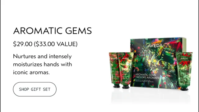 AROMATIC GEMS $29.00 A $33.00 VALUE Nurtures and intensely moisturizes hands with iconic aromas. SHOP GIFT SET