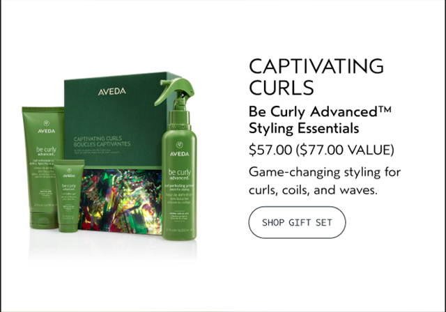 CAPTIVATING CURLS Be Curly Advanced Styling Essentials $57.00 A $77.00 VALUE Game-changing styling for curls, coils, and waves. SHOP GIFT SET