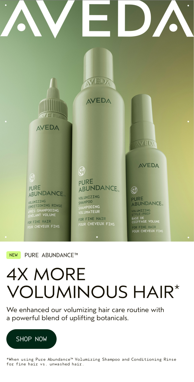 NEW PURE ABUNDANCE 4X MORE VOLUMINOUS HAIR We enhanced our volumizing hair care routine with a powerful blend of uplifting botanicals.
