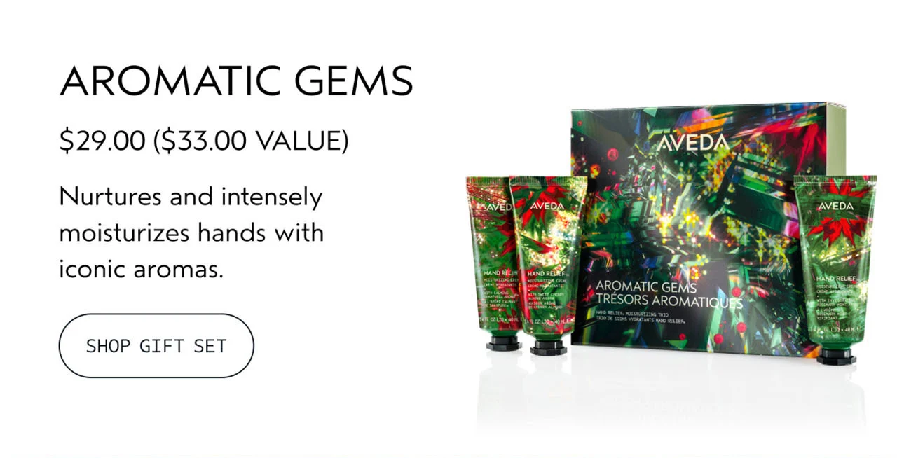 AROMATIC GEMS $29.00 A $33.00 VALUE Nurtures and intensely moisturizes hands with iconic aromas. SHOP GIFT SET