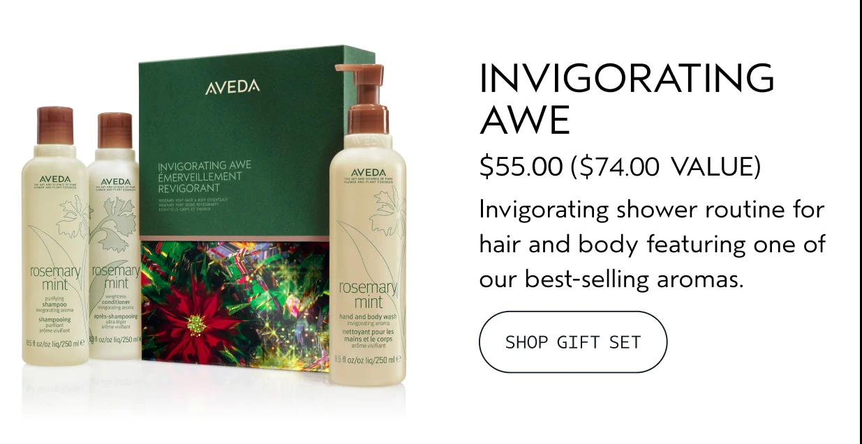 INVIGORATING AWE $55.00 A $74.00 VALUE Invigorating shower routine for hair and body featuring one of our best-selling aromas. SHOP GIFT SET