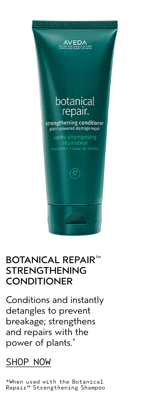 BOTANICAL REPAIR STRENGTHENING CONDITIONER Conditions and instantly detangles to prevent breakage; strengthens and repairs with the power of plants. SHOP NOW