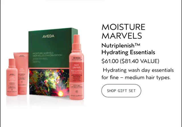 MOISTURE MARVELS Nutriplenish Hydrating Essentials $61.00 AN $81.40 VALUE Hydrating wash day essentials for fine — medium hair types. SHOP GIFT SET