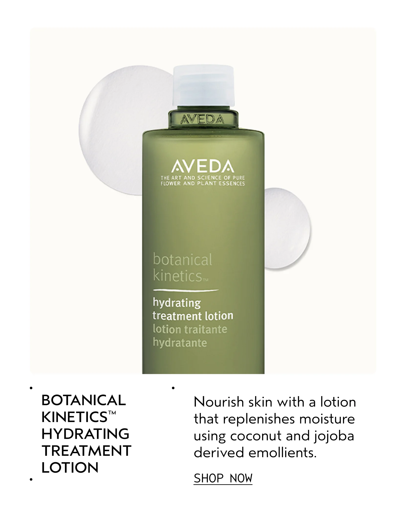 BOTANICAL KINETICS HYDRATING TREATMENT LOTION Nourish skin with a lotion that replenishes moisture using coconut and jojoba derived elements. SHOP NOW