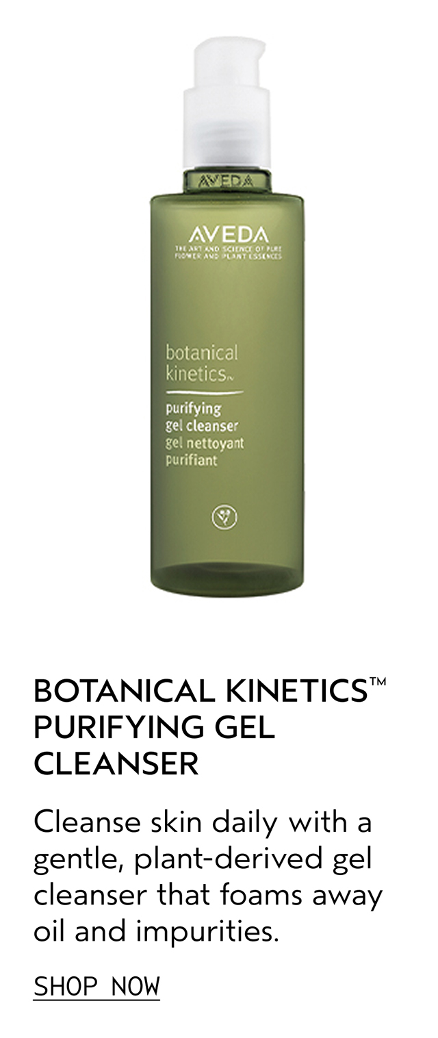 BOTANICAL KINETICS PURIFYING GEL CLEANSER Cleanse skin daily with a gentle, plant-derived gel cleanser that foams away oil and impurities