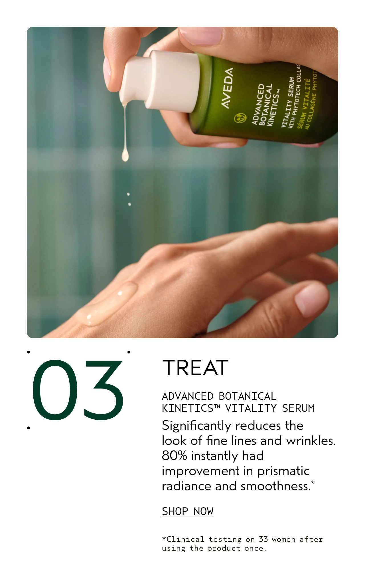 03 TREAT ADVANCED BOTANICAL KINETICS VITALITY SERUM Significantly reduces the look of fine lines and wrinkles. 80% instantly had improvement in prismatic radiance and smoothness. SHOP NOW