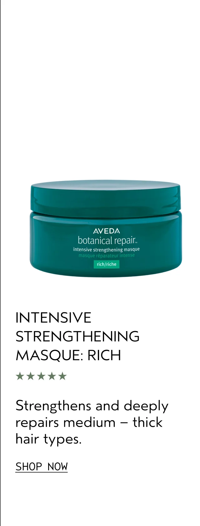 INTENSIVE STRENGTHENING MASQUE: RICH Strengthens and deeplly repairs medium — thick hair types. SHOP NOW