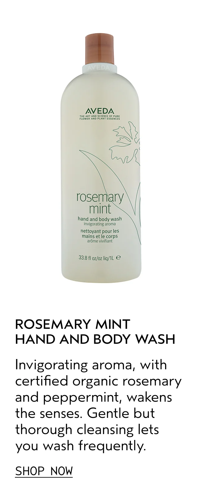 ROSEMARY MINT HAND AND BODY WASH Invigorating aroma, with certified organic rosemary and peppermint, wakens the senses. Gentle but thorough cleansing lets you wash frequently. SHOP NOW
