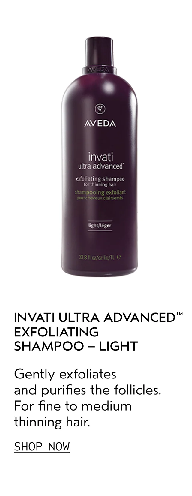 INVATI ULTRA ADVANCED EXFOLIATING SHAMPOO - LIGHT Gently exfoliates and purifies the follicles. For fine to medium thinning hair. SHOP NOW