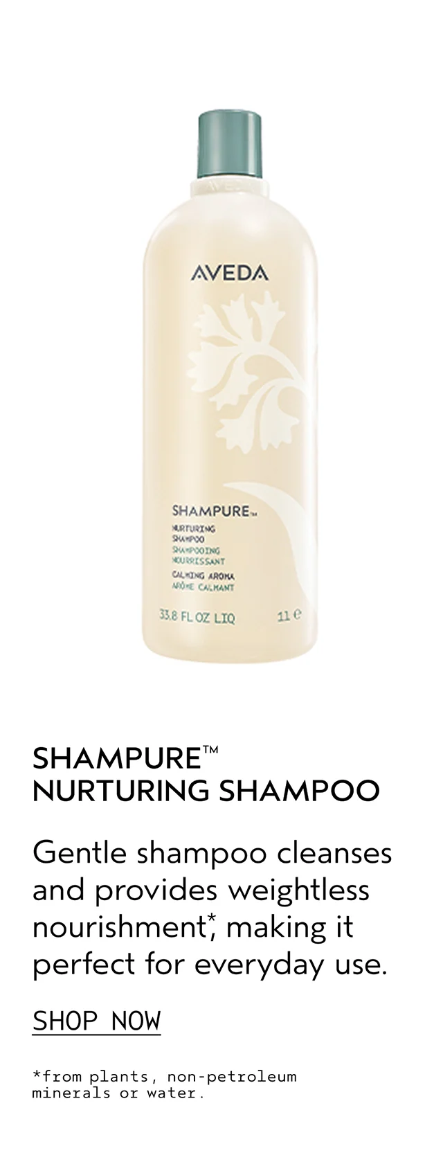 SHAMPURE NURTURING SHAMPOO Gentle shampoo cleanses and provides weightless nourishment, making it perfect for everyday use. SHOP NOW