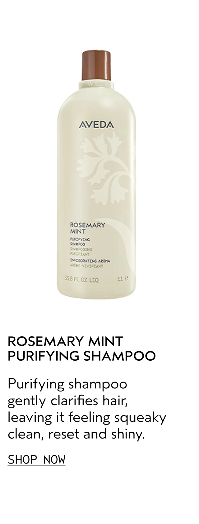 ROSEMARY MINT PURIFYING SHAMPOO Purifying shampoo gently clarifies hair, leaving it feeling squeaky clean, reset and shiny. SHOP NOW