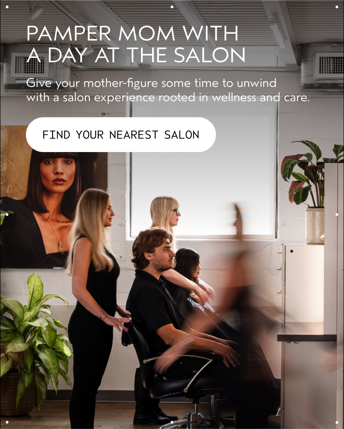 PAMPER MOM WITH A DAY AT THE SALON | Give your mother-figure some time to unwind with a salon experience rooted in wellness and care. | FIND YOUR NEAREST SALON