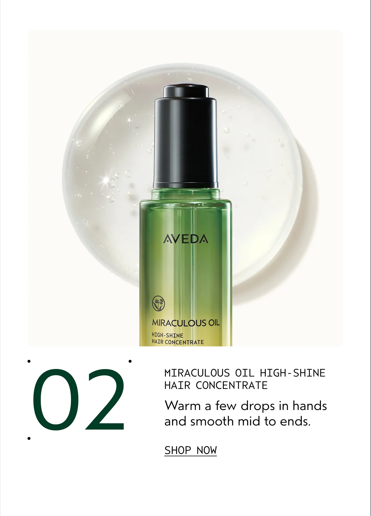 02 MIRACULOUS OIL HIGH-SHINE HAIR CONCENTRATE Warm a few drops in hands and smooth mid to ends. SHOP NOW