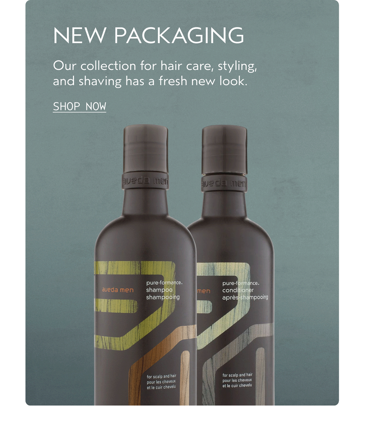 NEW PACKAGING | Our collection for hair care, styling, and shaving has a fresh new look. | SHOP NOW