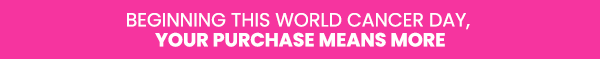 Beginning This World Cancer Day, Your Purchase Means More. Beginning This World Cancer Day, Your Purchase Means More.