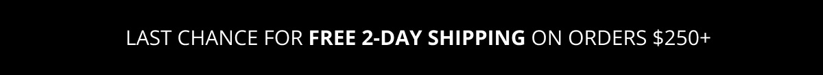Last Chance for FREE 2-DAY SHIPPING on orders over $250