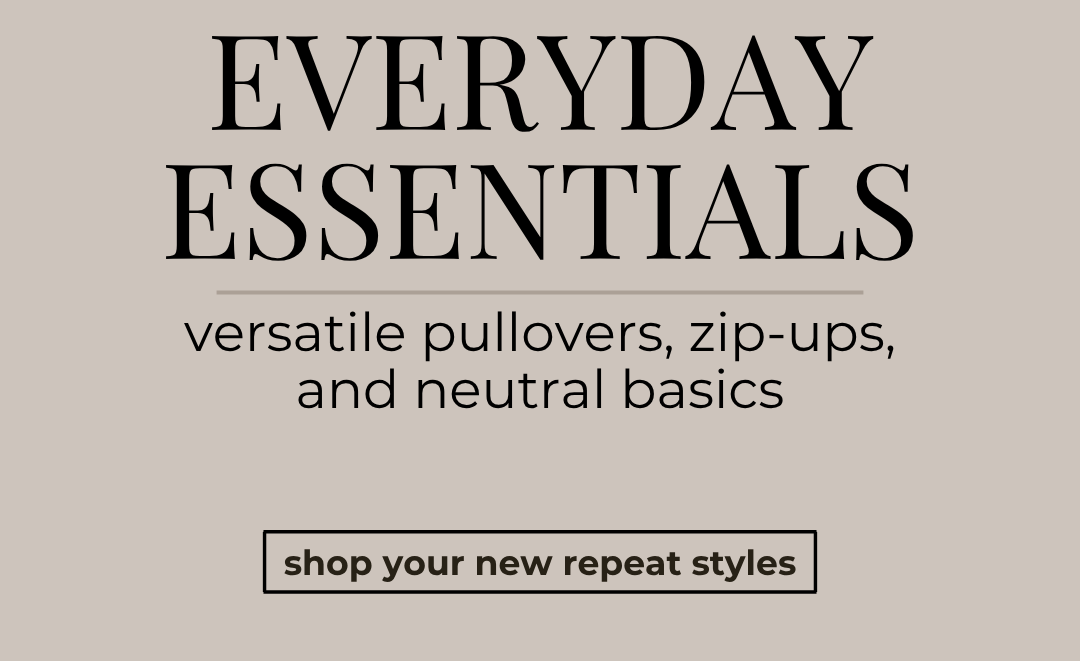 Everyday Essentials. versatile pullovers, zip-ups, and neutral basics- shop your new repeat styles