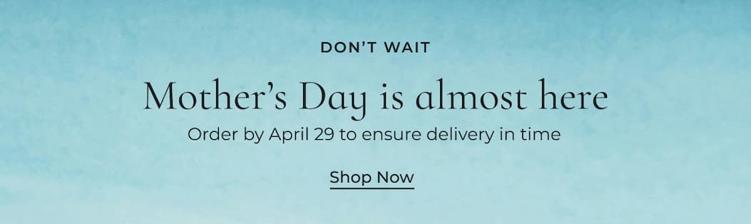 Don't wait! Mother's Day is almost here. Order by April 29 to ensure delivery in time.