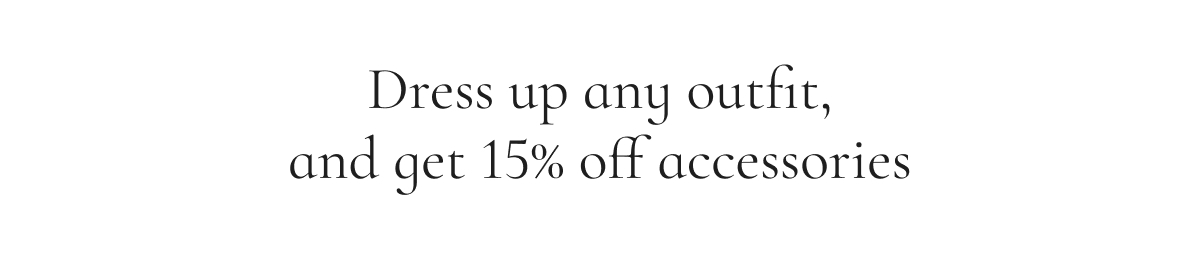 Dress up any outfit, and get 15% off accessories