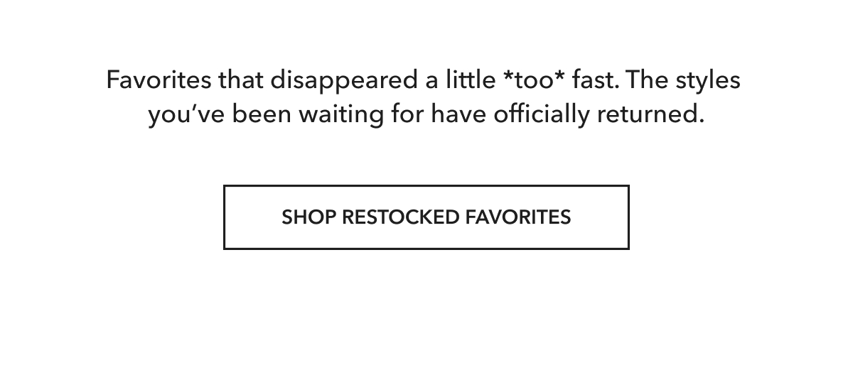 Styles you've been waiting for have officially returned. Shop restocked favorites.