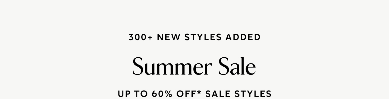 300+ New Styles Added Summer Sale UP TO 60% OFF* SALE STYLES