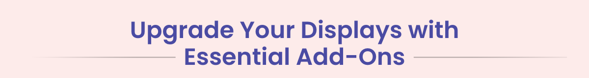 Upgrade Your Displays with Essential Add-Ons