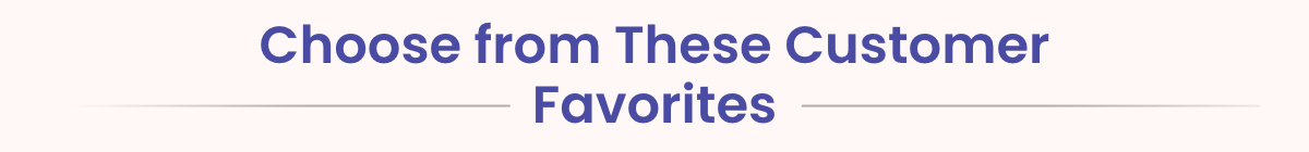 Choose from These Customer Favorites