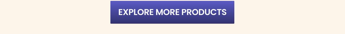 EXPLORE MORE PRODUCTS