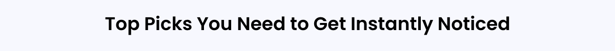 Top Picks You Need to Get Instantly Noticed