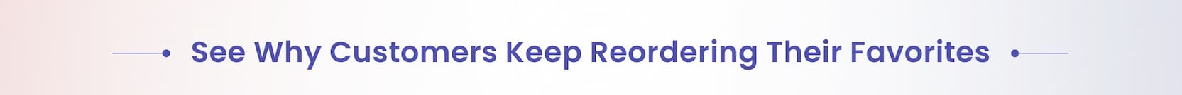 See Why Customers Keep Reordering Their Favorites