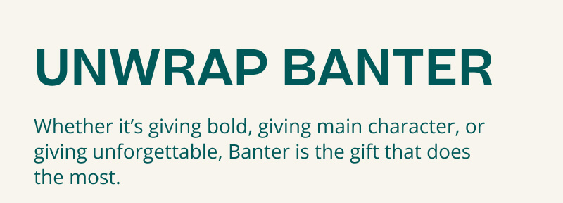Unwrap Banter. Whether it's giving bold, giving main character, or giving unforgettable, Banter is the gift that does the most.