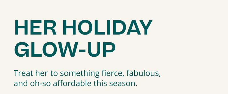 Her Holiday Glow Up. Treat her to something fierce, fabulous and oh so affordable this season.