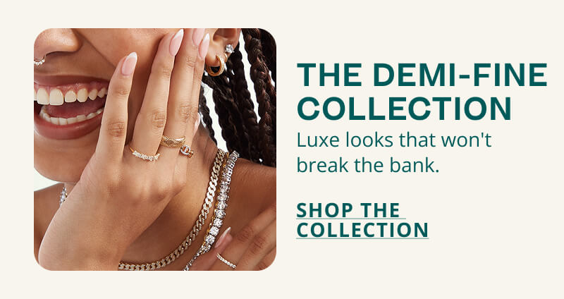 The Demi Fine Collection. Luxe looks that won't break the bank. Click here to Shop The Collection