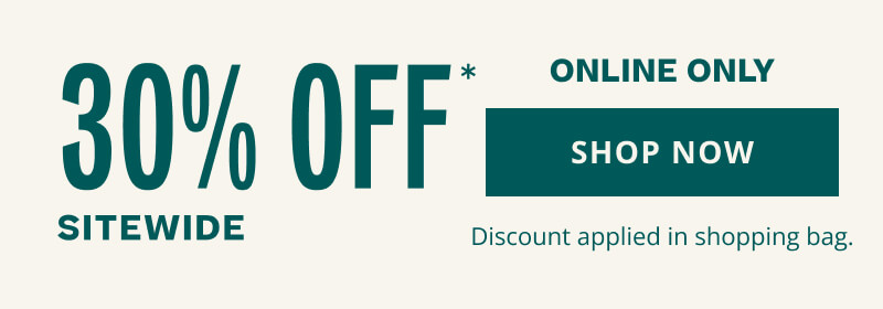 30% OFF* Sitewide. Online only. Click here to shop now. Discount applied in shopping bag.