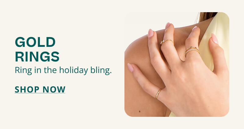 GOLD RINGS. Ring in the holiday bling. Click to SHOP NOW.