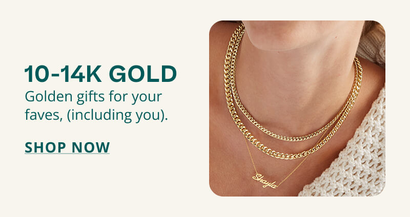 10-14K GOLD. Golden gifts for your faves, including you. Click here to SHOP NOW.