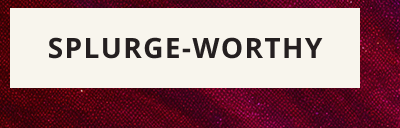 CLICK HERE TO SHOP SPLURGE-WORTHY