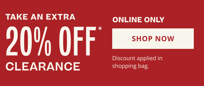 Take an extra 20% OFF* Clearance. Online only. Discount applied in shopping bag. Click here to shop now