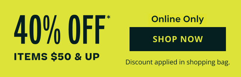 40% OFF items $50 & up. Online and in-store. Discount in bag. Click here to shop now