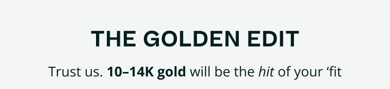 Golden edit. 10-14K gold will be the hit of your ‘fit.