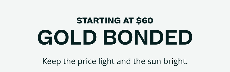 Starting at $60. Gold Bonded.  Keep the price light and the sun bright.