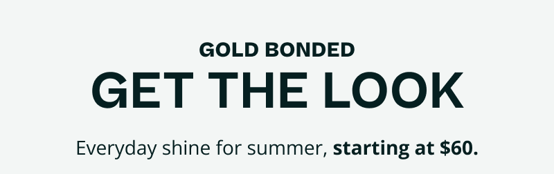 Get the gold bonded look. Everyday gold, starting at $60.