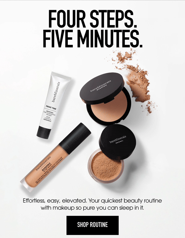 Four Steps. Five Minutes. Effortless, easy, elevated. Your quickest beauty routine with makeup so pure you can sleep in it. Shop Routine.
