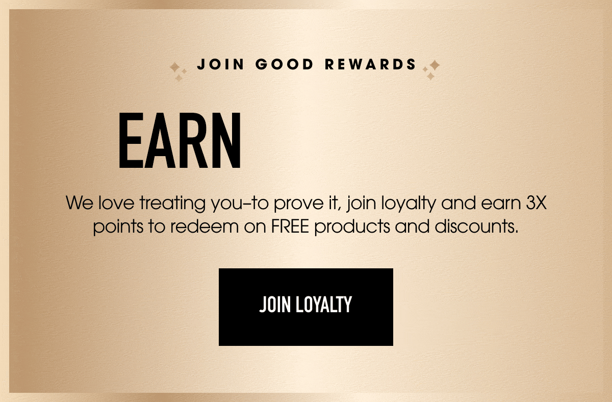 Join Good Rewards. Earn 3x Points. We love treating you - to prove it, join loyalty and earn 3x points to redeem on FREE products and discounts. Join Loyalty.
