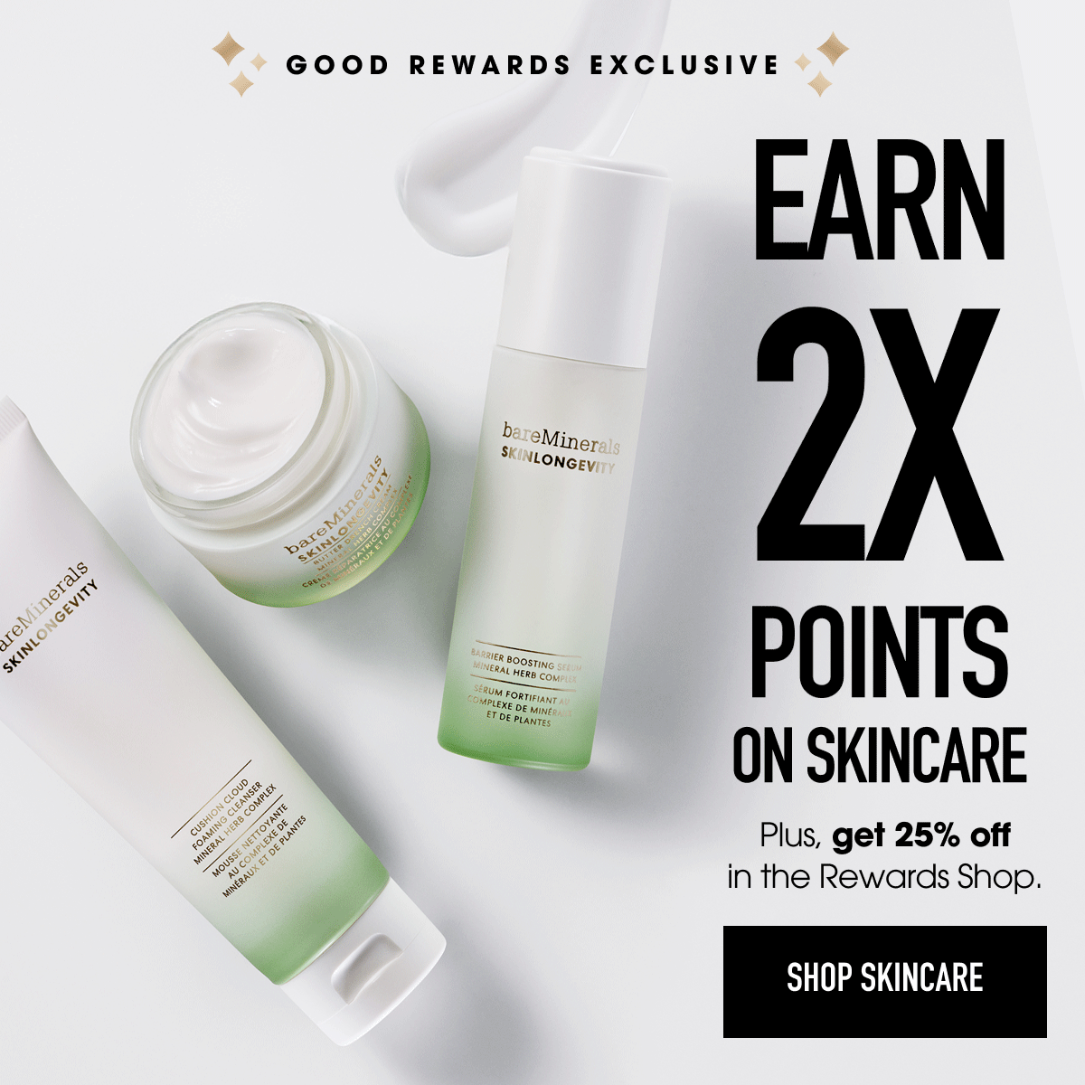 Good rewards exclusive. Earn 2x points on skincare. Plus, get 25% off in the rewards shop